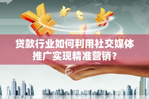 龙潭贷款行业如何利用社交媒体推广实现精准营销？
