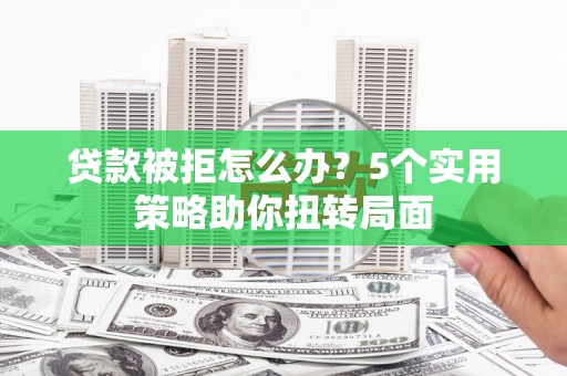 龙潭贷款被拒怎么办？5个实用策略助你扭转局面