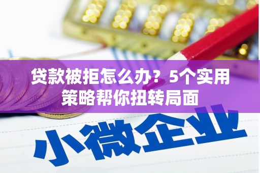 龙潭贷款被拒怎么办？5个实用策略帮你扭转局面