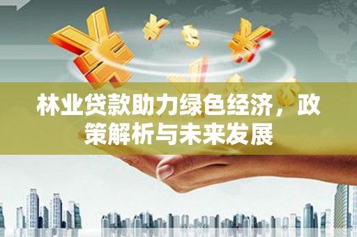 龙潭林业贷款助力绿色经济，政策解析与未来发展