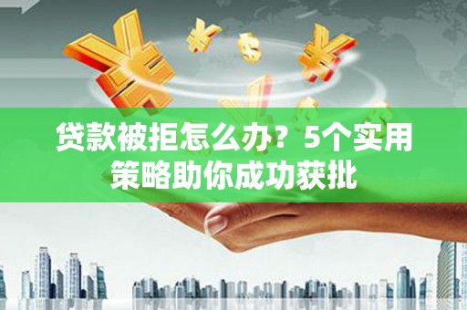 龙潭贷款被拒怎么办？5个实用策略助你成功获批