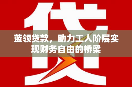 龙潭蓝领贷款，助力工人阶层实现财务自由的桥梁