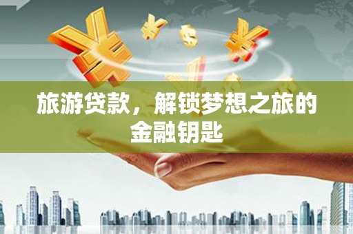 龙潭旅游贷款，解锁梦想之旅的金融钥匙