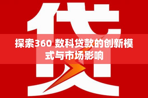 龙潭探索360 数科贷款的创新模式与市场影响
