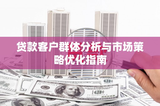 龙潭贷款客户群体分析与市场策略优化指南