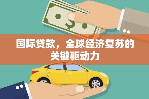 龙潭国际贷款，全球经济复苏的关键驱动力