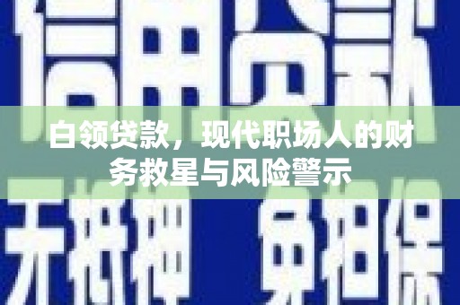 龙潭白领贷款，现代职场人的财务救星与风险警示