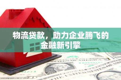 龙潭物流贷款，助力企业腾飞的金融新引擎