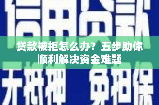 龙潭贷款被拒怎么办？五步助你顺利解决资金难题