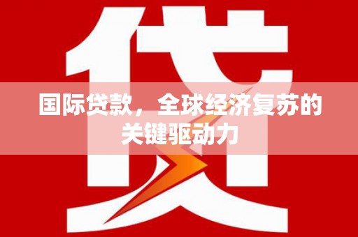 龙潭国际贷款，全球经济复苏的关键驱动力