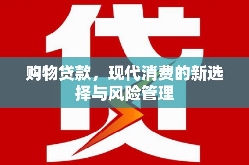 龙潭购物贷款，现代消费的新选择与风险管理