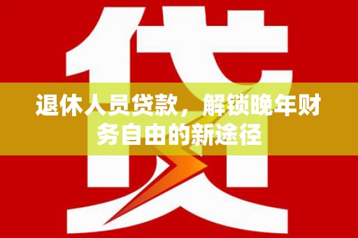 龙潭退休人员贷款，解锁晚年财务自由的新途径