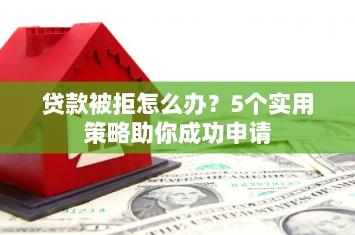 龙潭贷款被拒怎么办？5个实用策略助你成功申请