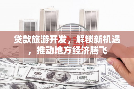 龙潭贷款旅游开发，解锁新机遇，推动地方经济腾飞