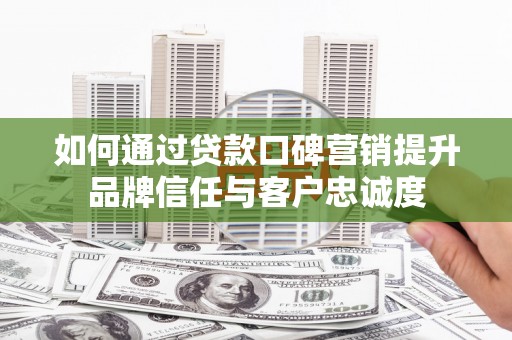 龙潭如何通过贷款口碑营销提升品牌信任与客户忠诚度