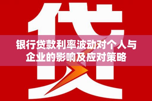 龙潭银行贷款利率波动对个人与企业的影响及应对策略