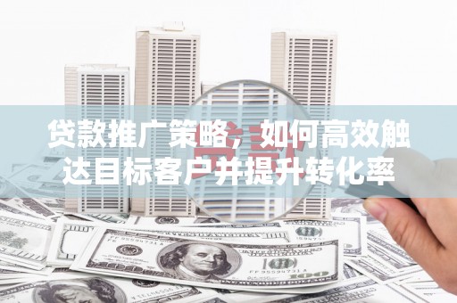 龙潭贷款推广策略，如何高效触达目标客户并提升转化率