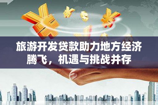 龙潭旅游开发贷款助力地方经济腾飞，机遇与挑战并存