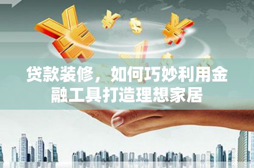 龙潭贷款装修，如何巧妙利用金融工具打造理想家居