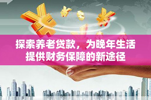 龙潭探索养老贷款，为晚年生活提供财务保障的新途径