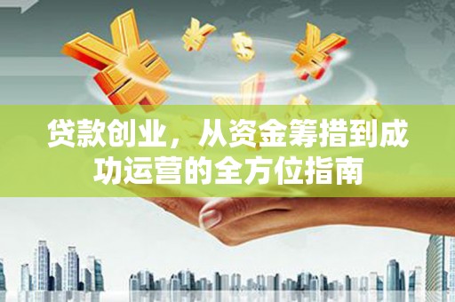 龙潭贷款创业，从资金筹措到成功运营的全方位指南