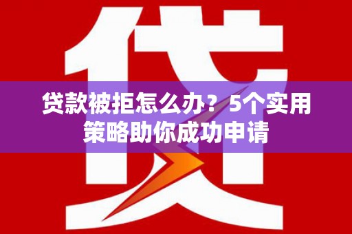 龙潭贷款被拒怎么办？5个实用策略助你成功申请