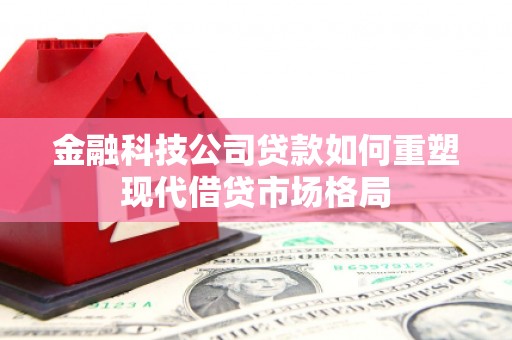 龙潭金融科技公司贷款如何重塑现代借贷市场格局