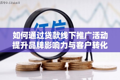 龙潭如何通过贷款线下推广活动提升品牌影响力与客户转化率
