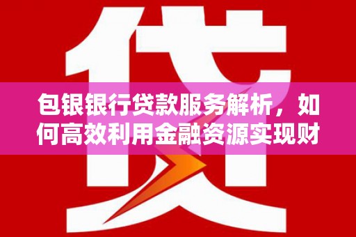 龙潭包银银行贷款服务解析，如何高效利用金融资源实现财富增长