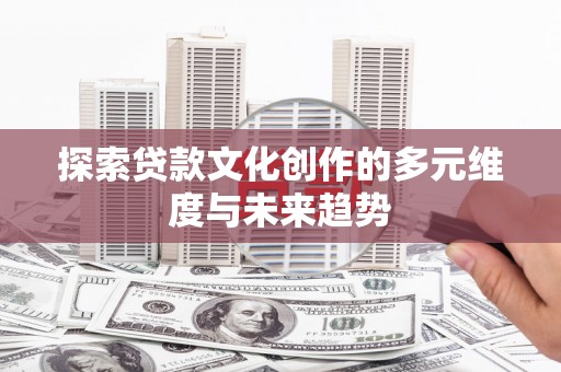 龙潭探索贷款文化创作的多元维度与未来趋势