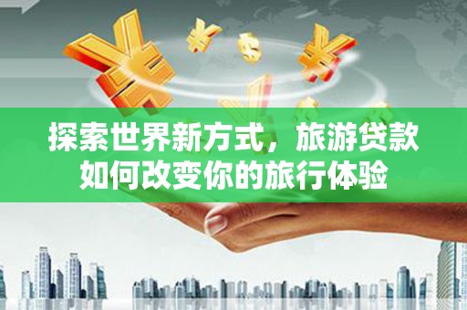 龙潭探索世界新方式，旅游贷款如何改变你的旅行体验