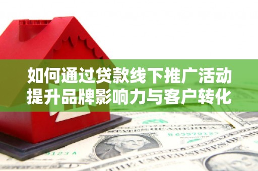 龙潭如何通过贷款线下推广活动提升品牌影响力与客户转化率