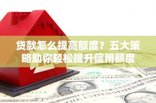 龙潭贷款怎么提高额度？五大策略助你轻松提升信用额度