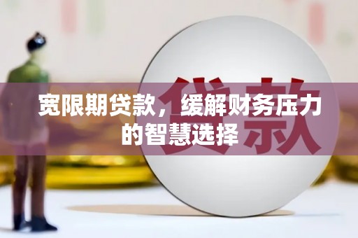 龙潭宽限期贷款，缓解财务压力的智慧选择