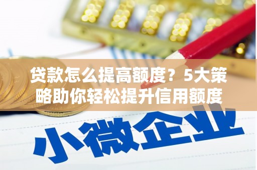 龙潭贷款怎么提高额度？5大策略助你轻松提升信用额度