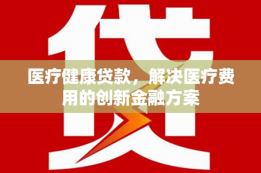 龙潭医疗健康贷款，解决医疗费用的创新金融方案