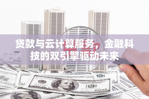 龙潭贷款与云计算服务，金融科技的双引擎驱动未来