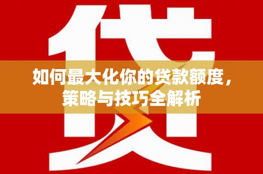 龙潭如何最大化你的贷款额度，策略与技巧全解析