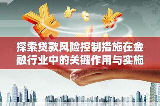 龙潭探索贷款风险控制措施在金融行业中的关键作用与实施策略