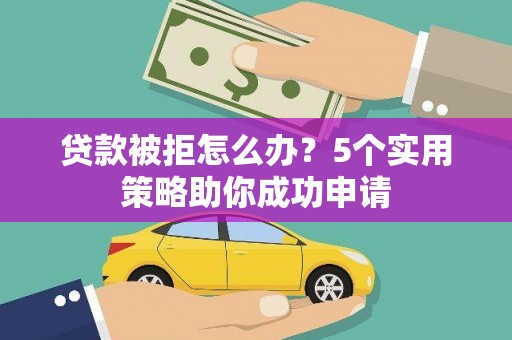 龙潭贷款被拒怎么办？5个实用策略助你成功申请