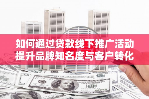 龙潭如何通过贷款线下推广活动提升品牌知名度与客户转化率