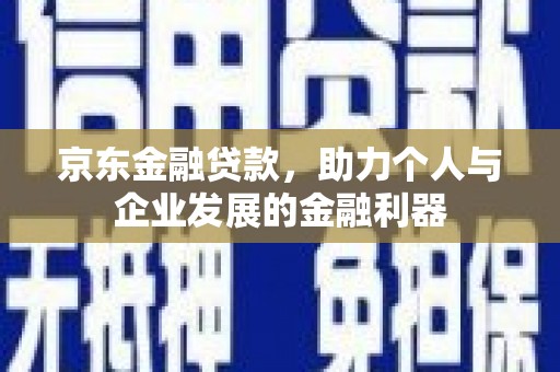 龙潭京东金融贷款，助力个人与企业发展的金融利器