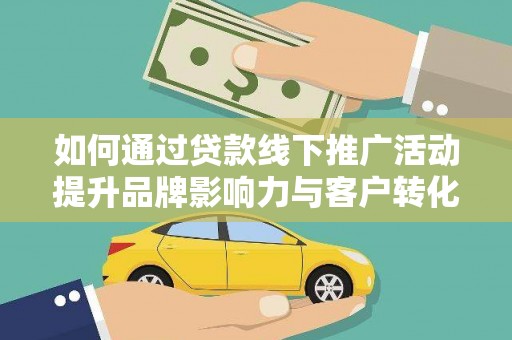 龙潭如何通过贷款线下推广活动提升品牌影响力与客户转化率