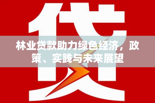 龙潭林业贷款助力绿色经济，政策、实践与未来展望