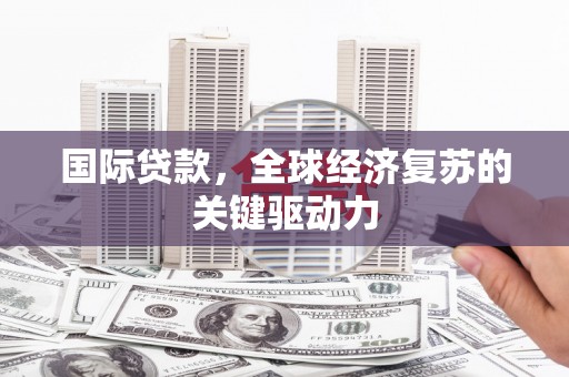 龙潭国际贷款，全球经济复苏的关键驱动力
