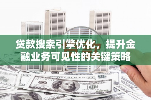 龙潭贷款搜索引擎优化，提升金融业务可见性的关键策略