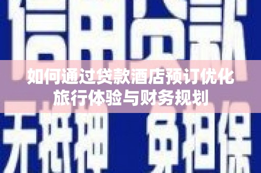 龙潭如何通过贷款酒店预订优化旅行体验与财务规划