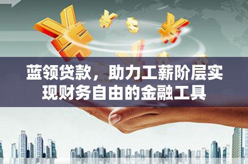 龙潭蓝领贷款，助力工薪阶层实现财务自由的金融工具
