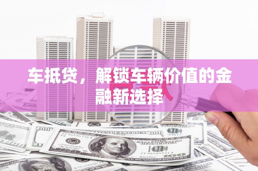 龙潭车抵贷，解锁车辆价值的金融新选择