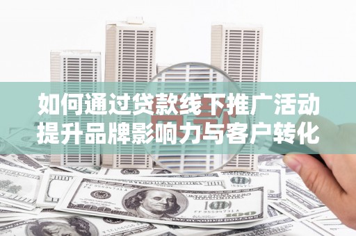 龙潭如何通过贷款线下推广活动提升品牌影响力与客户转化率